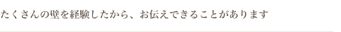 たくさんの壁を経験したからお伝えできることがあります